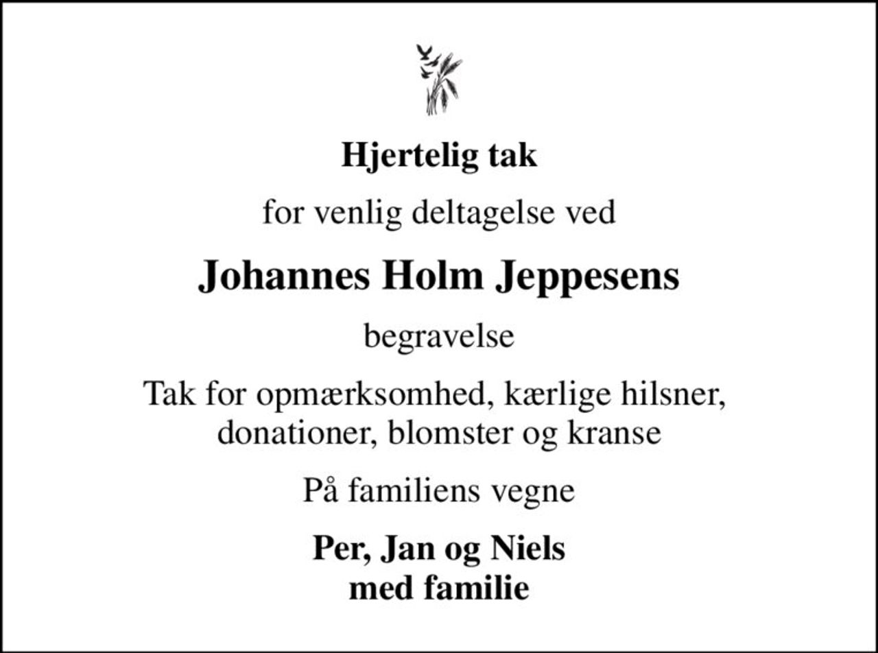 Hjertelig tak
for venlig deltagelse ved
Johannes Holm Jeppesens
begravelse
Tak for opmærksomhed, kærlige hilsner,  donationer, blomster og kranse
På familiens vegne
Per, Jan og Niels med familie