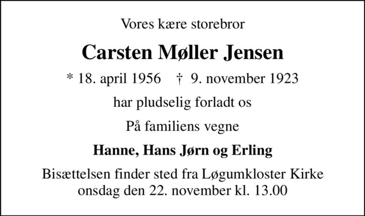 Vores kære storebror
Carsten Møller Jensen
* 18. april 1956    ✝ 9. november 1923
har pludselig forladt os
På familiens vegne
Hanne, Hans Jørn og Erling
Bisættelsen finder sted fra Løgumkloster Kirke  onsdag den 22. november kl. 13.00