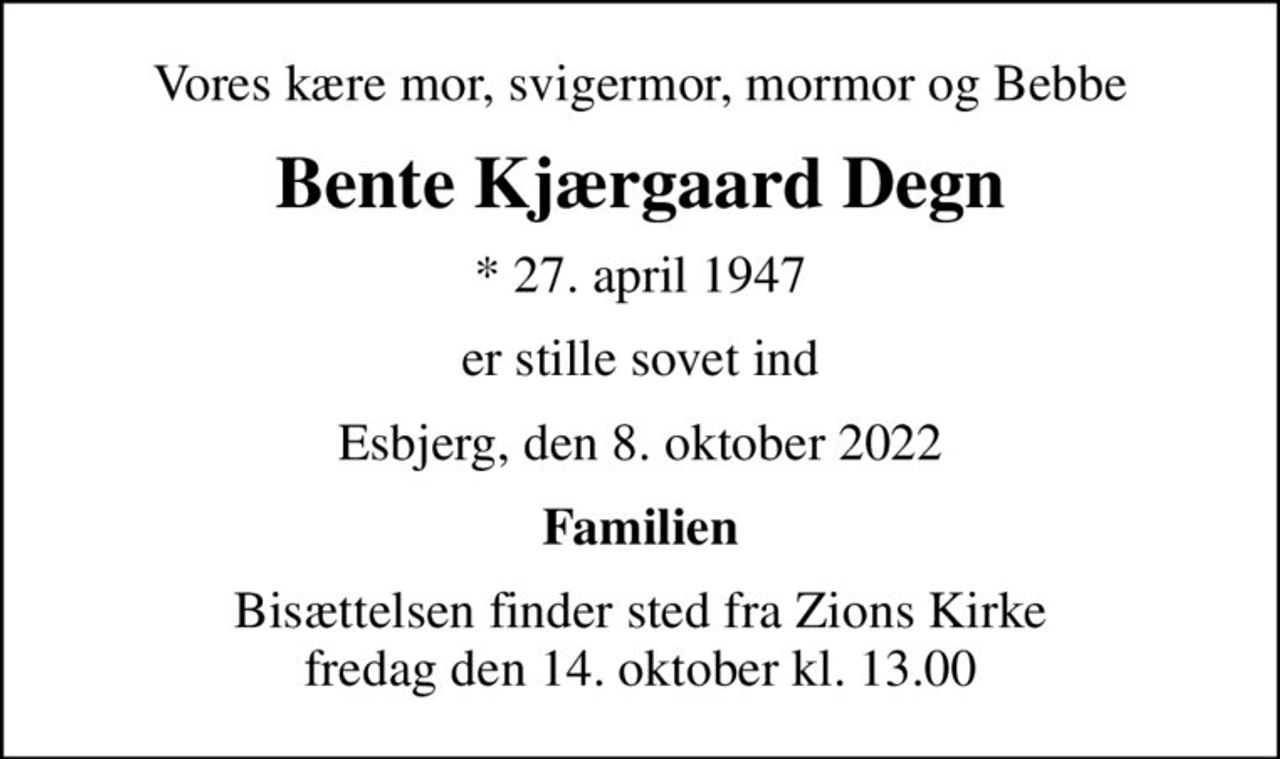 Vores kære mor, svigermor, mormor og Bebbe
Bente Kjærgaard Degn
* 27. april 1947
er stille sovet ind
Esbjerg, den 8. oktober 2022
Familien
Bisættelsen finder sted fra Zions Kirke  fredag den 14. oktober kl. 13.00