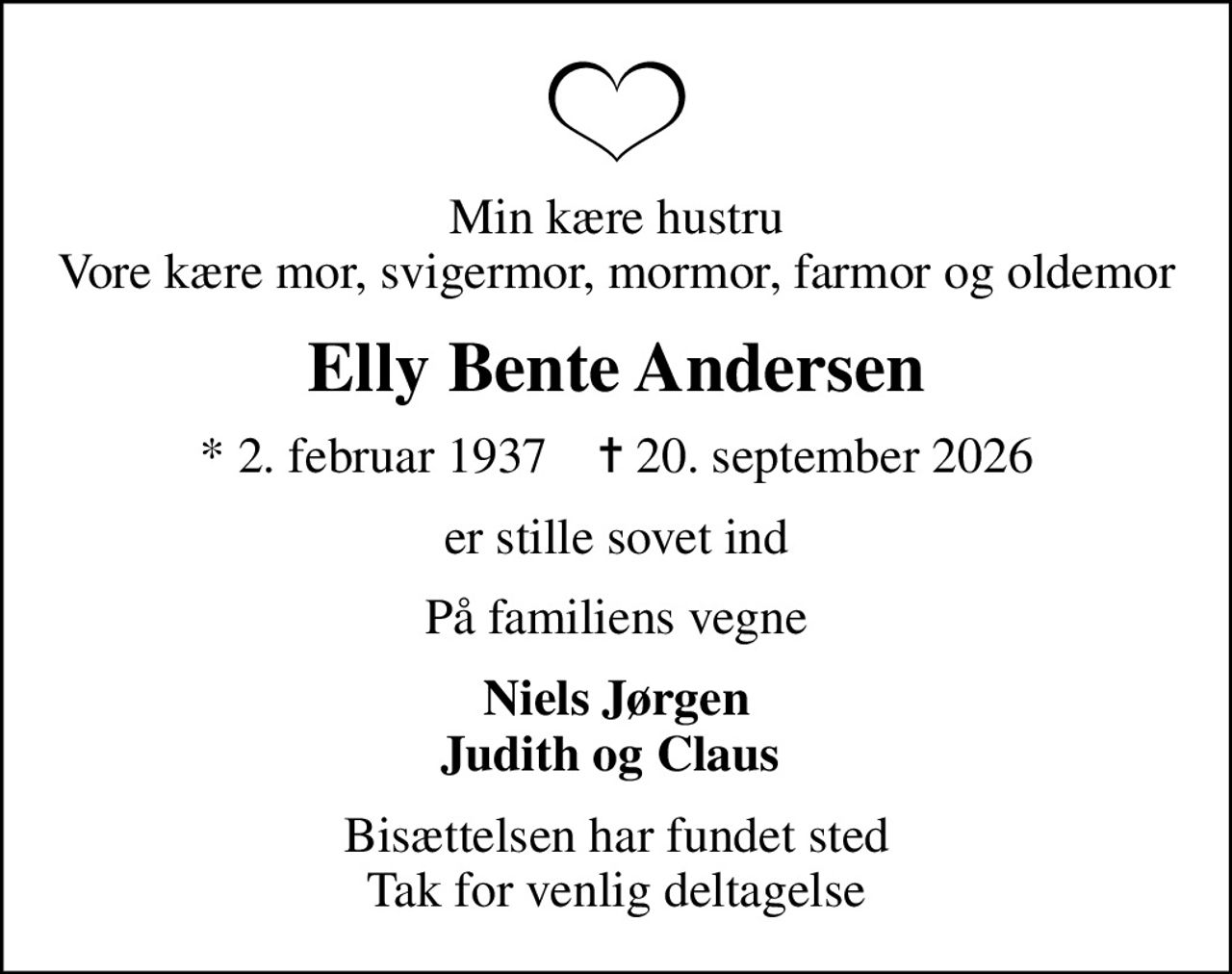 Min kære hustru Vore kære mor, svigermor, mormor, farmor og oldemor
Elly Bente Andersen
* 2. februar 1937    ✝ 20. september 2026
er stille sovet ind
På familiens vegne
Niels Jørgen Judith og Claus 
Bisættelsen har fundet sted Tak for venlig deltagelse