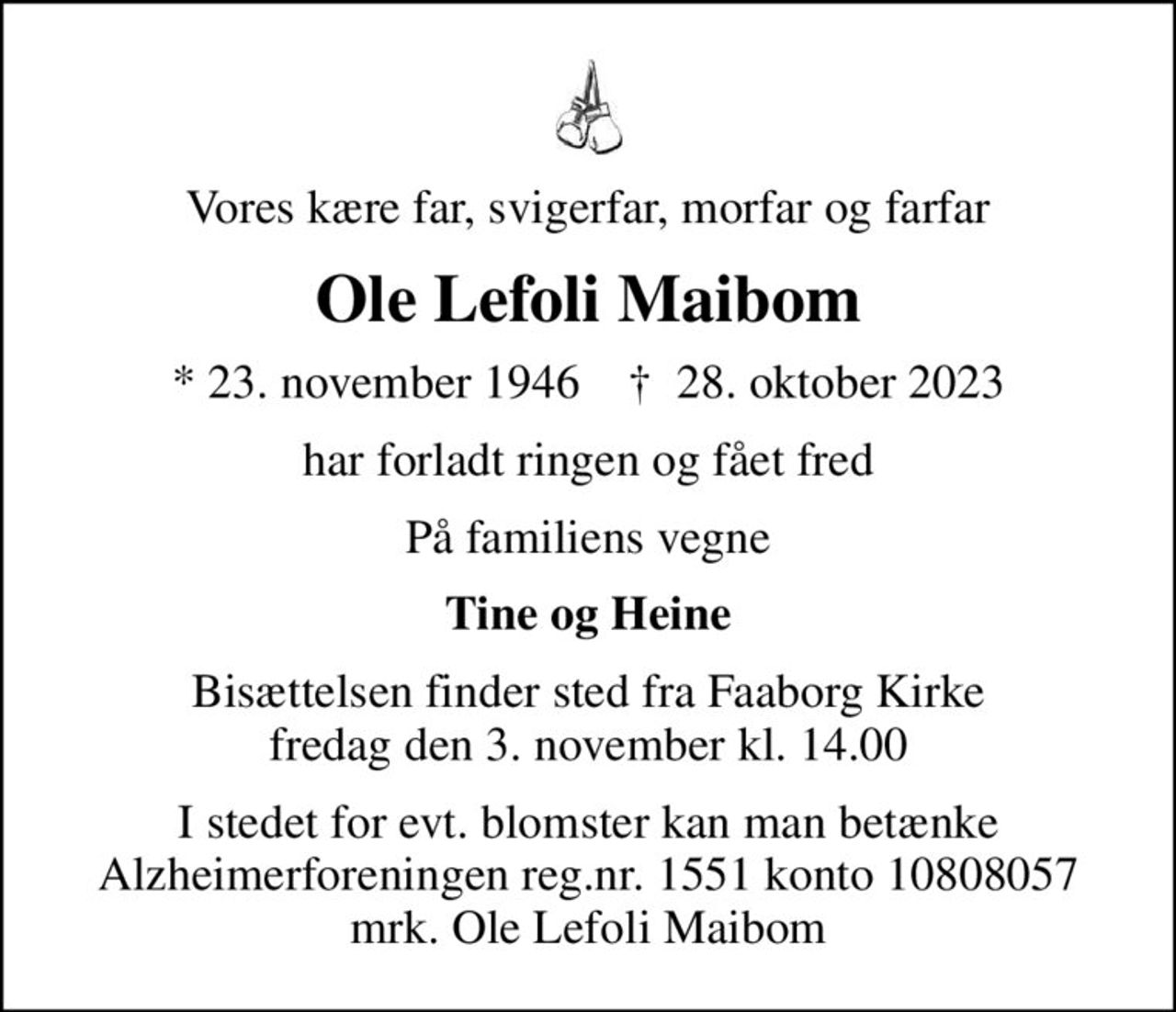 Vores kære far, svigerfar, morfar og farfar
Ole Lefoli Maibom
* 23. november 1946    ✝ 28. oktober 2023
har forladt ringen og fået fred
På familiens vegne
Tine og Heine
Bisættelsen finder sted fra Faaborg Kirke  fredag den 3. november kl. 14.00 
I stedet for evt. blomster kan man betænke
					Alzheimerforeningen reg.nr.1551konto10808057mrk. Ole Lefoli
					Maibom