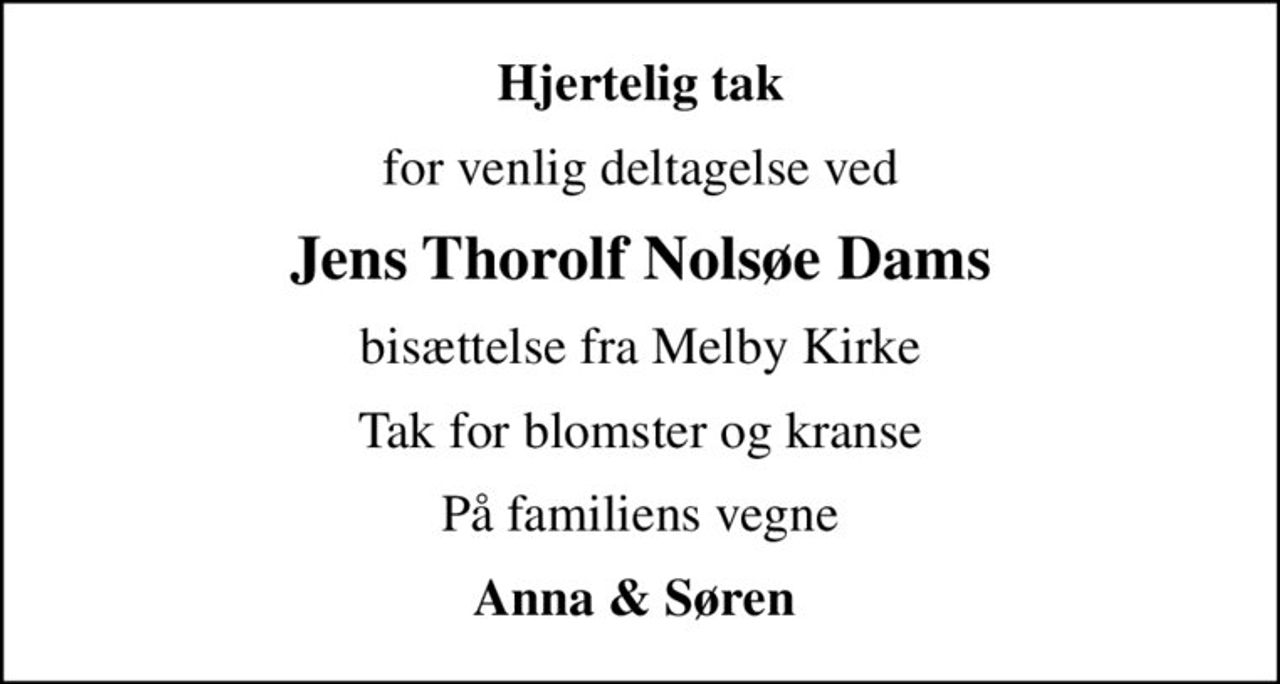 Hjertelig tak
for venlig deltagelse ved
Jens Thorolf Nolsøe Dams
bisættelse fra Melby Kirke
Tak for blomster og kranse
På familiens vegne
Anna & Søren