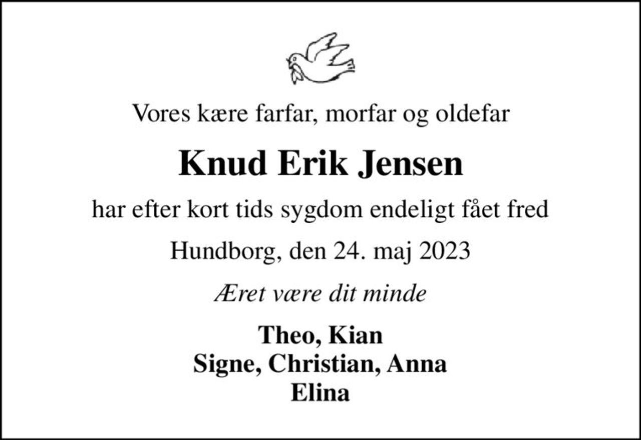 Vores kære farfar, morfar og oldefar
Knud Erik Jensen
har efter kort tids sygdom endeligt fået fred
Hundborg, den 24. maj 2023
Æret være dit minde
Theo, Kian Signe, Christian, Anna Elina