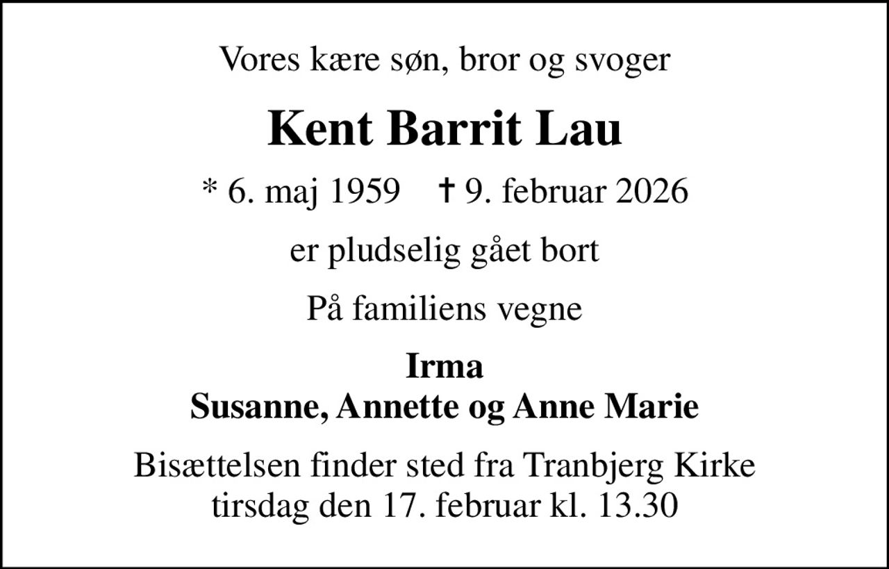 Vores kære søn, bror og svoger
Kent Barrit Lau
* 6. maj 1959    ✝ 9. februar 2026
er pludselig gået bort
På familiens vegne
Irma Susanne, Annette og Anne Marie
Bisættelsen finder sted fra Tranbjerg Kirke  tirsdag den 17. februar kl. 13.30