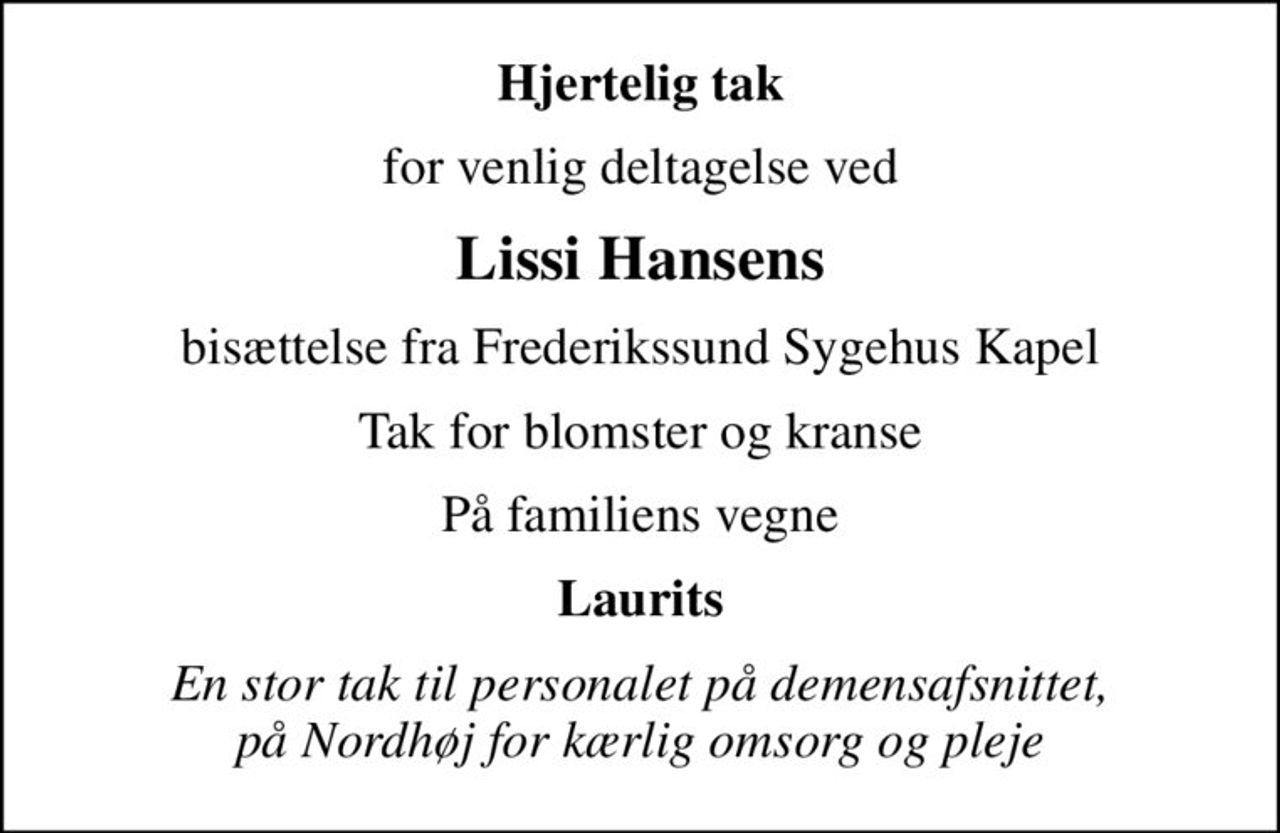 Hjertelig tak
for venlig deltagelse ved
Lissi Hansens
bisættelse fra Frederikssund Sygehus Kapel
Tak for blomster og kranse
På familiens vegne
Laurits
En stor tak til personalet på demensafsnittet, på Nordhøj for kærlig omsorg og pleje