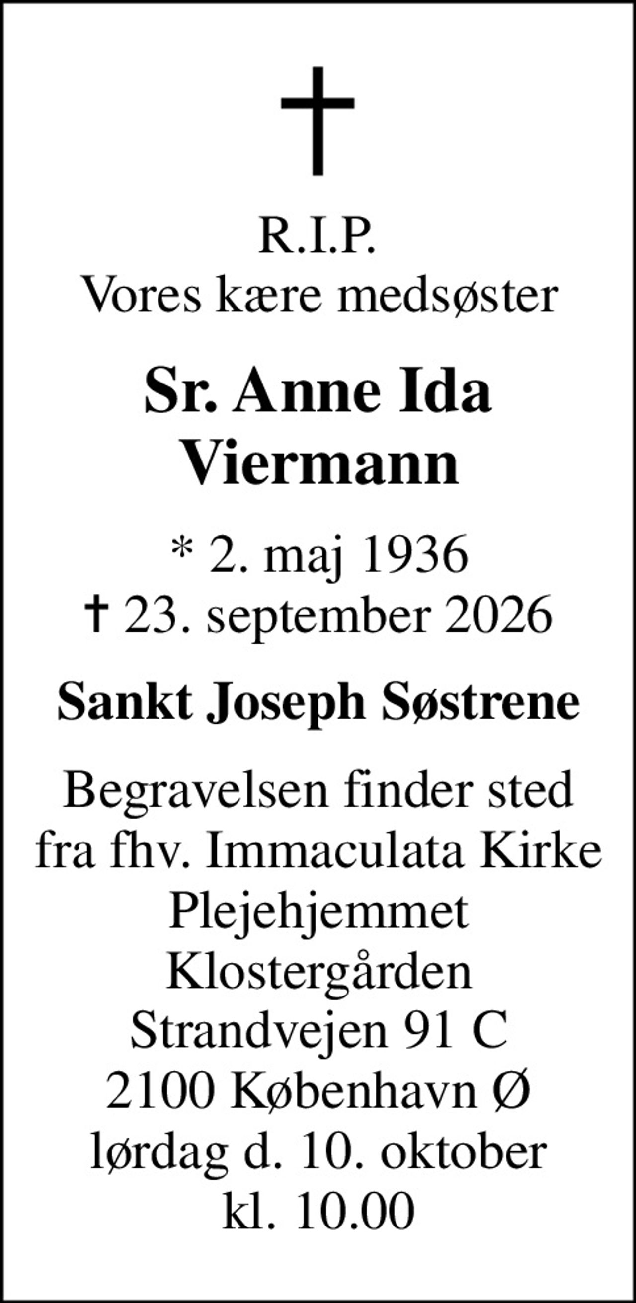 R.I.P. Vores kære medsøster
Sr. Anne Ida Viermann
* 2. maj 1936
						✝ 23. september 2026
Sankt Joseph Søstrene
Begravelsen finder sted fra fhv. Immaculata Kirke Plejehjemmet Klostergården Strandvejen 91 C 2100 København Ø lørdag d. 10. oktober kl. 10.00