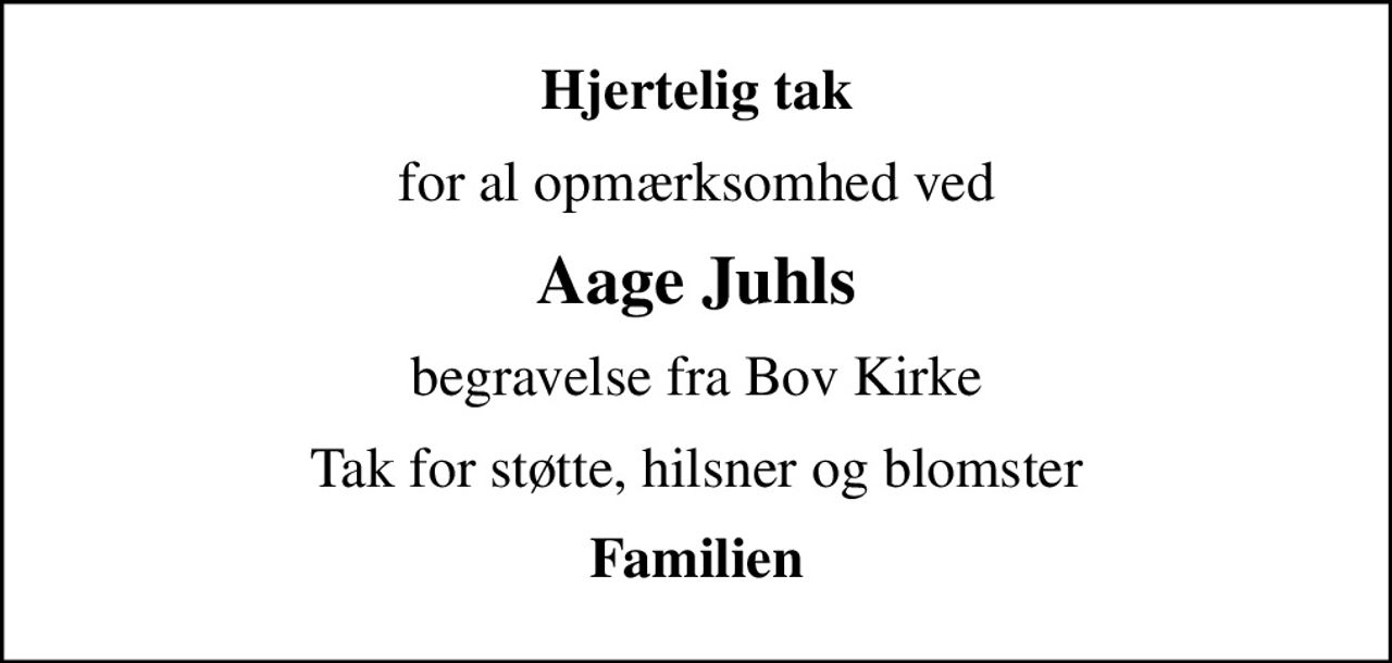 Hjertelig tak
for al opmærksomhed ved
Aage Juhls
begravelse fra Bov Kirke
Tak for støtte, hilsner og blomster
Familien