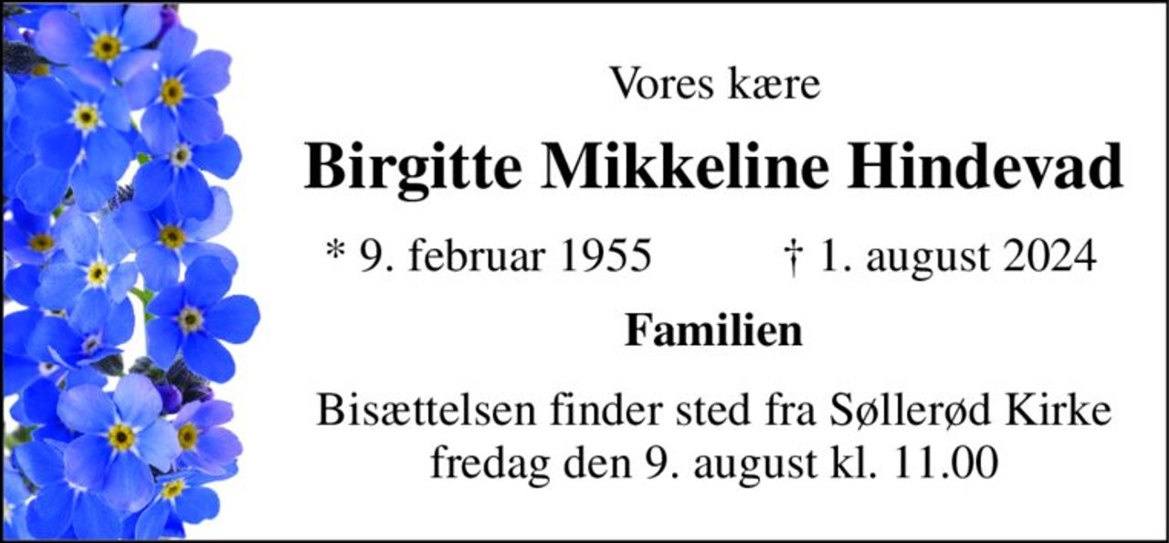 Vores kære 
Birgitte Mikkeline Hindevad 
*​ 9. februar 1955 
†​ 1. august 2024​ 
Familien 
Bisættelsen​ finder sted fra Søllerød Kirke​ fredag den 9. august​ kl. 11.00