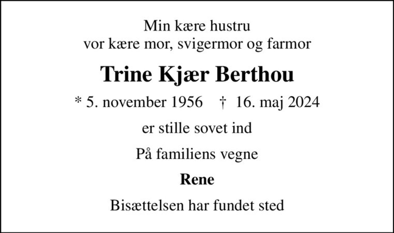 Min kære hustru vor kære mor, svigermor og farmor
Trine Kjær Berthou
* 5. november 1956    ✝ 16. maj 2024
er stille sovet ind
På familiens vegne
Rene
Bisættelsen har fundet sted