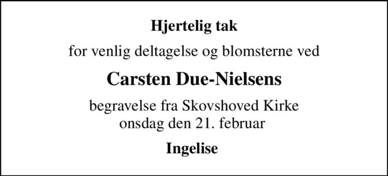 Hjertelig tak
for venlig deltagelse og blomsterne ved
Carsten Due-Nielsens
begravelse fra Skovshoved Kirke onsdag den 21. februar 
Ingelise