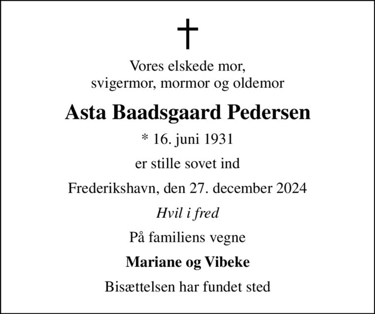 Vores elskede mor, svigermor, mormor og oldemor
Asta Baadsgaard Pedersen
* 16. juni 1931
er stille sovet ind
Frederikshavn, den 27. december 2024
Hvil i fred
På familiens vegne
Mariane og Vibeke
Bisættelsen har fundet sted