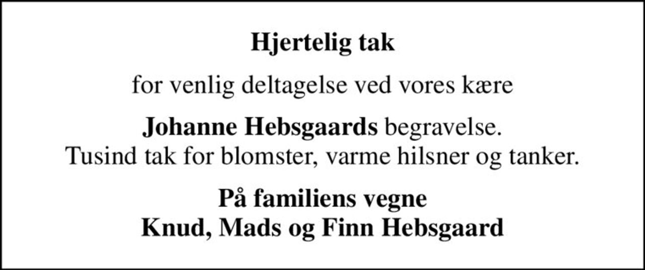 Hjertelig tak
for venlig deltagelse ved vores kære
<b>Johanne Hebsgaards</b> begravelse. Tusind tak for blomster, varme hilsner og tanker.
På familiens vegne Knud, Mads og Finn Hebsgaard