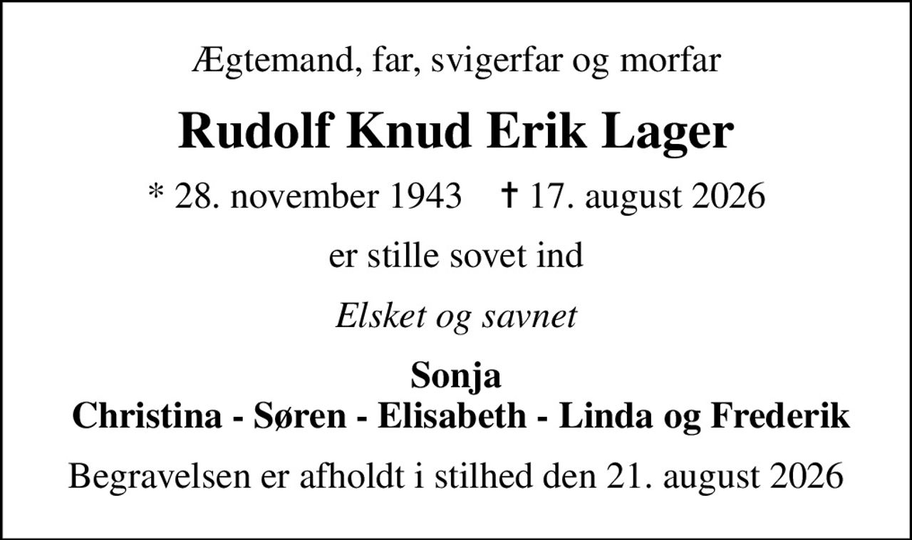 Ægtemand, far, svigerfar og morfar
Rudolf Knud Erik Lager
* 28. november 1943    ✝ 17. august 2026
er stille sovet ind
Elsket og savnet
Sonja  Christina - Søren - Elisabeth - Linda og Frederik
Begravelsen er afholdt i stilhed den 21. august 2026