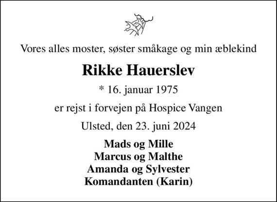 Vores alles moster, søster småkage og min æblekind
Rikke Hauerslev
* 16. januar 1975
er rejst i forvejen på Hospice Vangen
Ulsted, den 23. juni 2024
Mads og Mille Marcus og Malthe Amanda og Sylvester Komandanten (Karin)