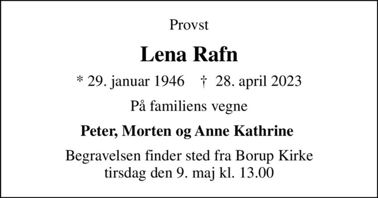 Provst
Lena Rafn
* 29. januar 1946    ✝ 28. april 2023
På familiens vegne
Peter, Morten og Anne Kathrine 
Begravelsen finder sted fra Borup Kirke  tirsdag den 9. maj kl. 13.00