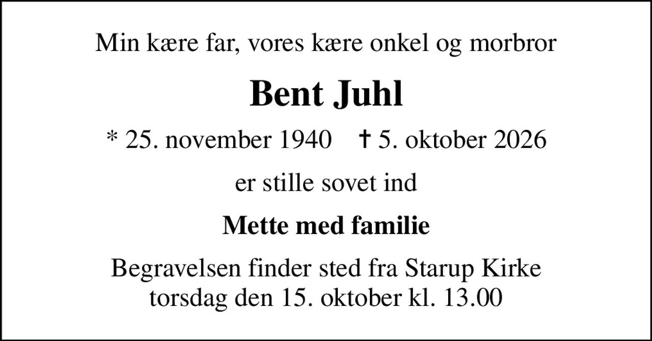Min kære far, vores kære onkel og morbror
Bent Juhl
* 25. november 1940    ✝ 5. oktober 2026
er stille sovet ind
Mette med familie
Begravelsen finder sted fra Starup Kirke  torsdag den 15. oktober kl. 13.00