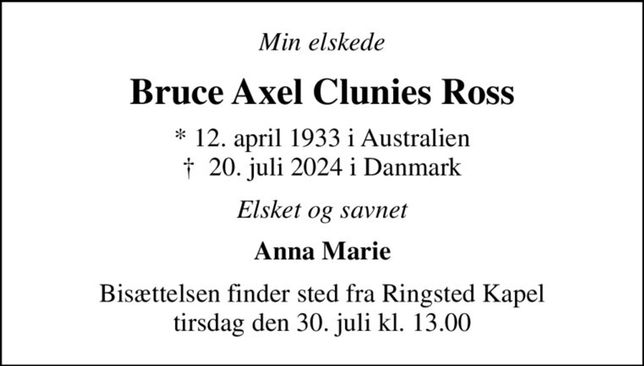 Min elskede
Bruce Axel Clunies Ross
* 12. april 1933 i Australien
						✝ 20. juli 2024 i Danmark
Elsket og savnet
Anna Marie
Bisættelsen finder sted fra Ringsted Kapel  tirsdag den 30. juli kl. 13.00