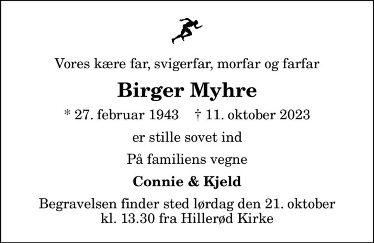Vores kære far, svigerfar, morfar og farfar
Birger Myhre
* 27. februar 1943    ✝ 11. oktober 2023
er stille sovet ind
På familiens vegne
Connie & Kjeld
Begravelsen finder sted lørdag den 21. oktober kl. 13.30 fra Hillerød Kirke