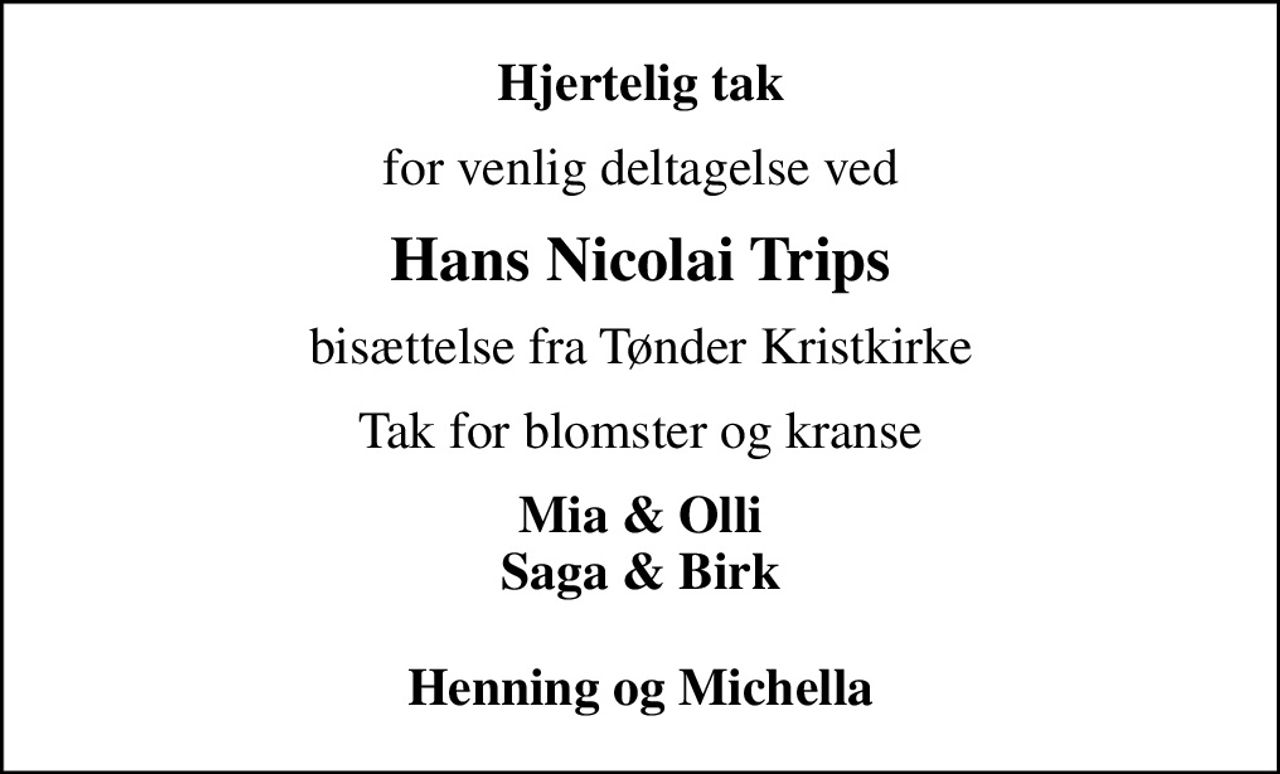 Hjertelig tak
for venlig deltagelse ved
Hans Nicolai Trips
bisættelse fra Tønder Kristkirke
Tak for blomster og kranse
Mia & Olli Saga & Birk  Henning og Michella