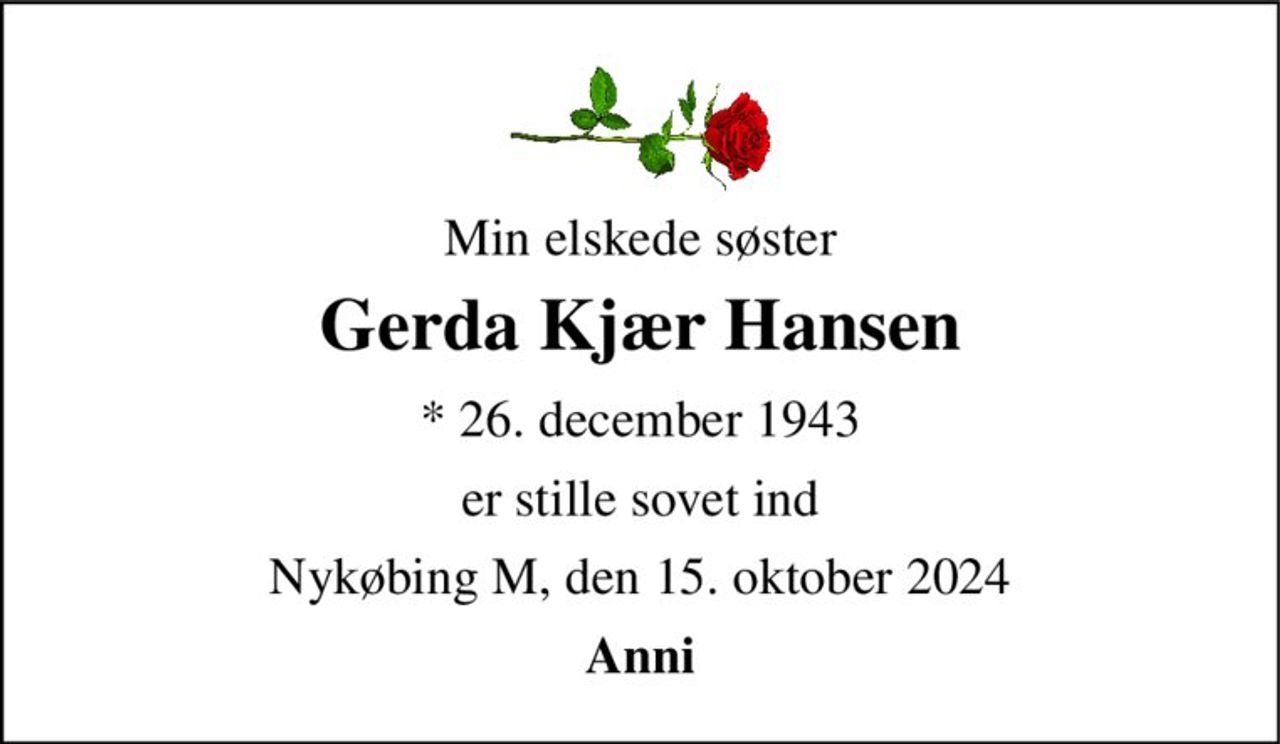 Min elskede søster 
Gerda Kjær Hansen 
* 26. december 1943 
er stille sovet ind 
Nykøbing M, den 15. oktober 2024 
Anni