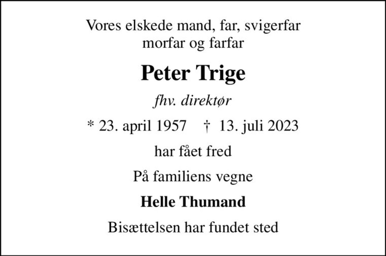 Vores elskede mand, far, svigerfar morfar og farfar
Peter Trige
fhv. direktør
* 23. april 1957    ✝ 13. juli 2023
har fået fred
På familiens vegne
Helle Thumand
Bisættelsen har fundet sted