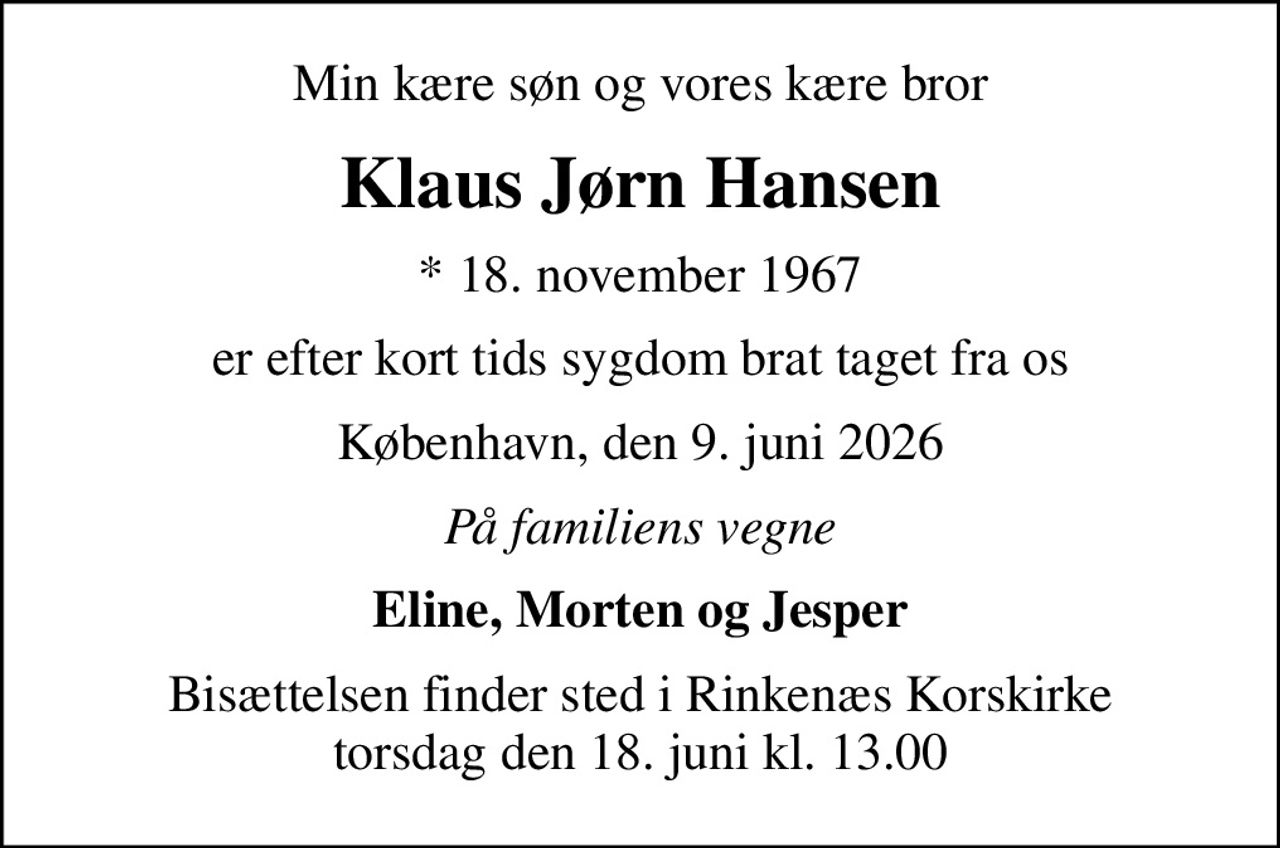 Min kære søn og vores kære bror
Klaus Jørn Hansen
* 18. november 1967
er efter kort tids sygdom brat taget fra os
København, den 9. juni 2026
På familiens vegne
Eline, Morten og Jesper
Bisættelsen finder sted i Rinkenæs Korskirke  torsdag den 18. juni kl. 13.00