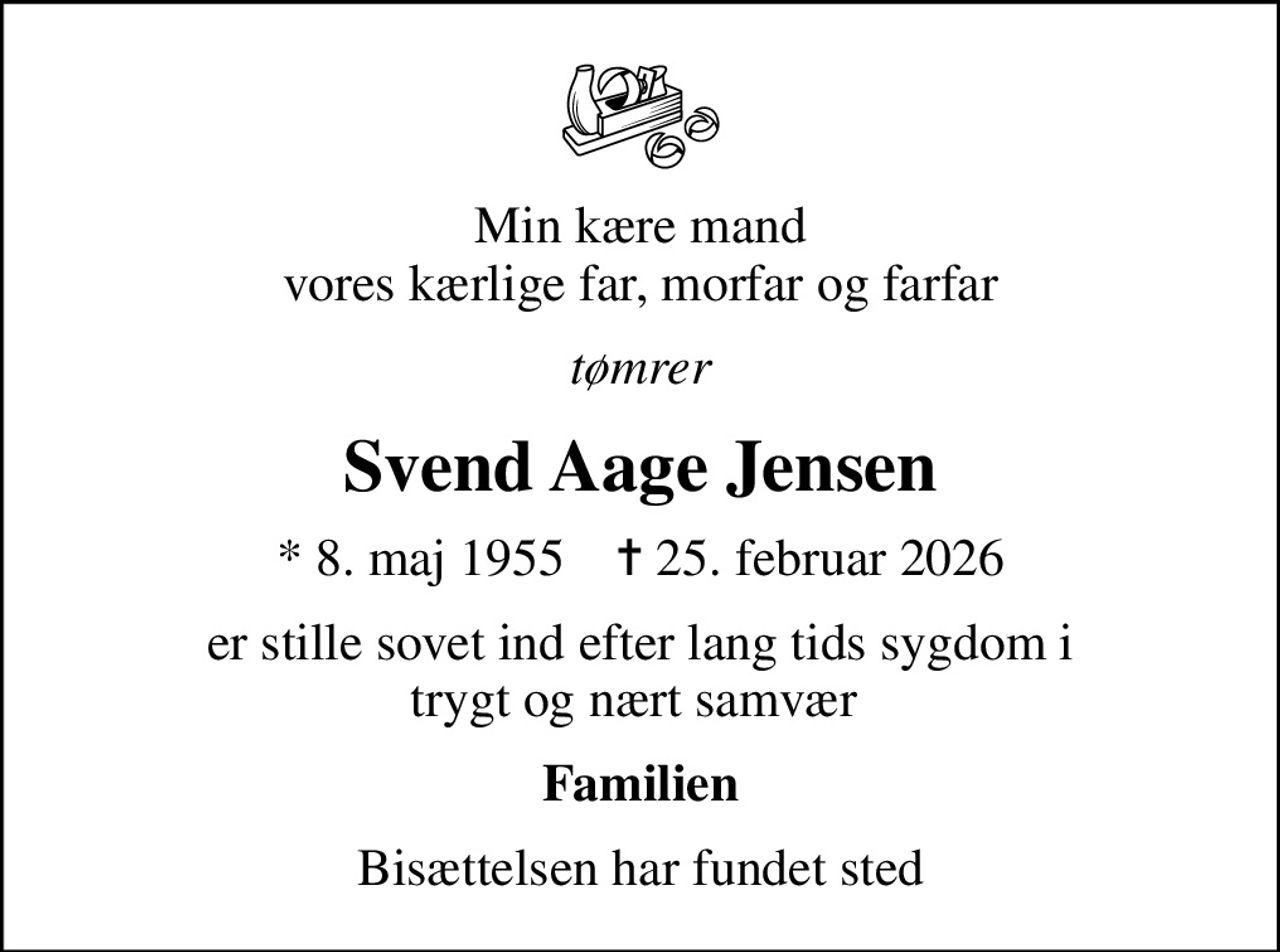 Min kære mand vores kærlige far,  morfar og farfar
tømrer
Svend Aage Jensen
* 8. maj 1955
						✝ 25. februar 2026
er stille sovet ind efter lang tids sygdom i trygt og nært samvær 
Familien
Bisættelsen  har fundet sted