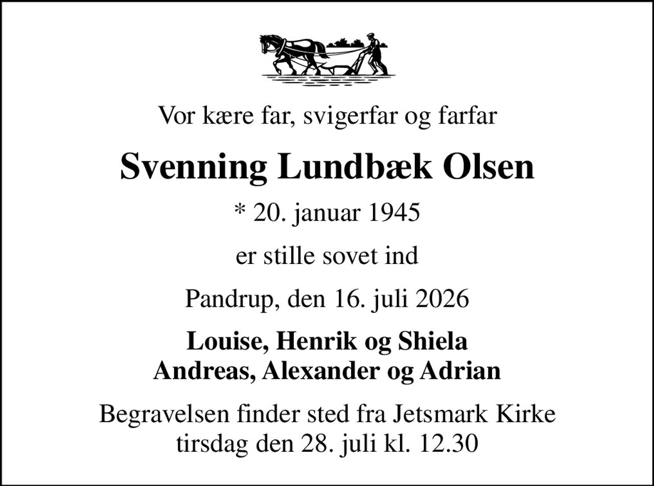 Vor kære far, svigerfar og farfar
Svenning Lundbæk Olsen
* 20. januar 1945
er stille sovet ind
Pandrup, den 16. juli 2026
Louise, Henrik og Shiela Andreas, Alexander og Adrian
Begravelsen finder sted fra Jetsmark Kirke  tirsdag den 28. juli kl. 12.30