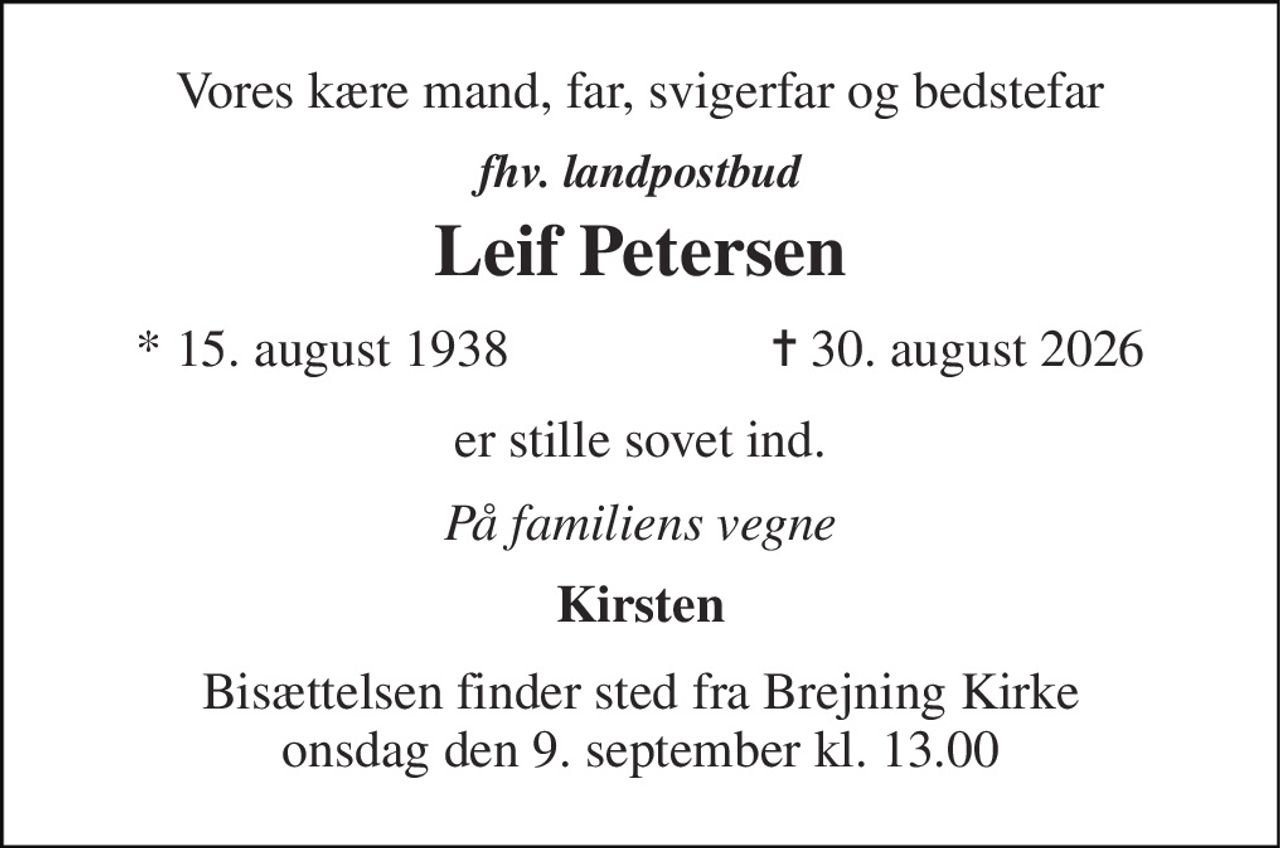 Vores kære mand, far, svigerfar og bedstefar 
fhv. landpostbud 
Leif Petersen 
*​ 15. august 1938 
✝​ 30. august 2026​ 
er stille sovet ind. 
På familiens vegne 
Kirsten 
Bisættelsen​ finder sted fra Brejning Kirke​ onsdag den 9. september​ kl. 13.00