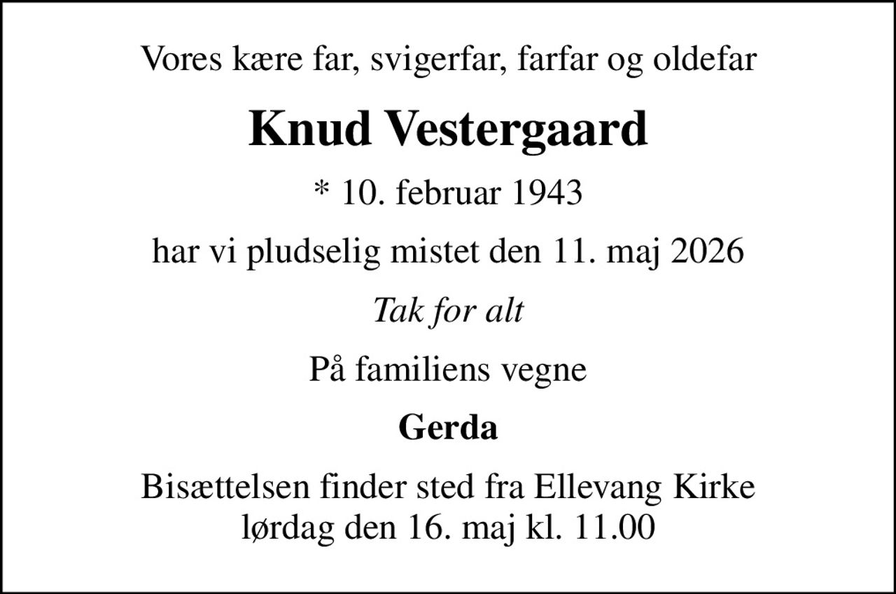 Vores kære far, svigerfar, farfar og oldefar
Knud Vestergaard
* 10. februar 1943
har vi pludselig mistet den 11. maj 2026
Tak for alt
På familiens vegne
Gerda
Bisættelsen finder sted fra Ellevang Kirke  lørdag den 16. maj kl. 11.00