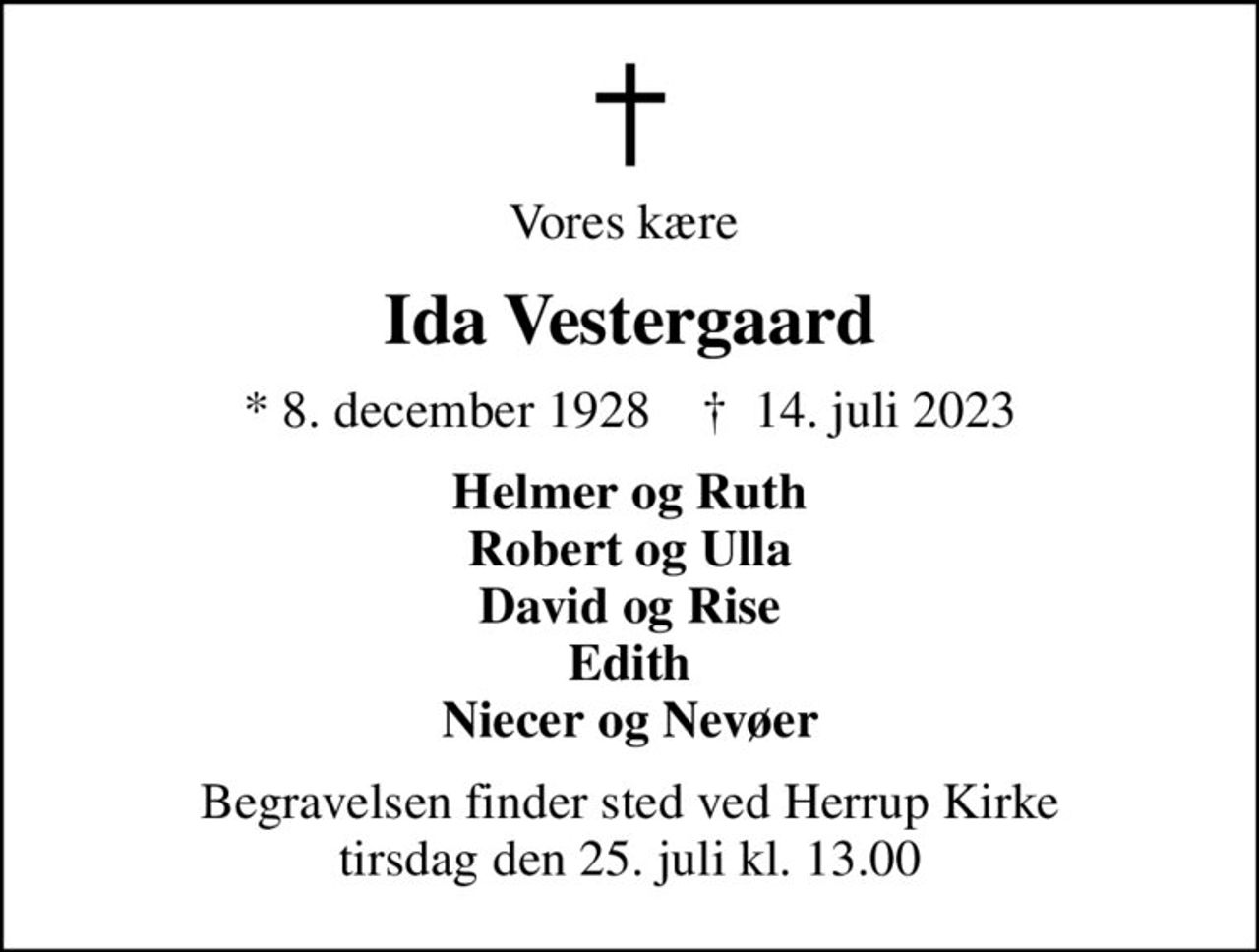 Vores kære 
Ida Vestergaard
* 8. december 1928    ✝ 14. juli 2023
Helmer og Ruth Robert og Ulla David og Rise Edith Niecer og Nevøer
Begravelsen finder sted ved Herrup Kirke  tirsdag den 25. juli kl. 13.00