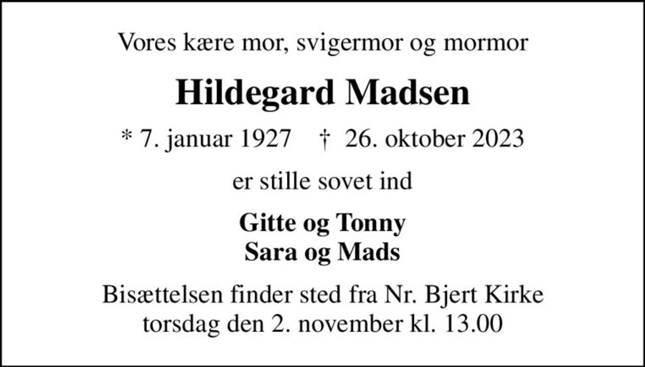 Vores kære mor, svigermor og mormor
Hildegard Madsen
* 7. januar 1927    ✝ 26. oktober 2023
er stille sovet ind
Gitte og Tonny Sara og Mads
Bisættelsen finder sted fra Nr. Bjert Kirke  torsdag den 2. november kl. 13.00