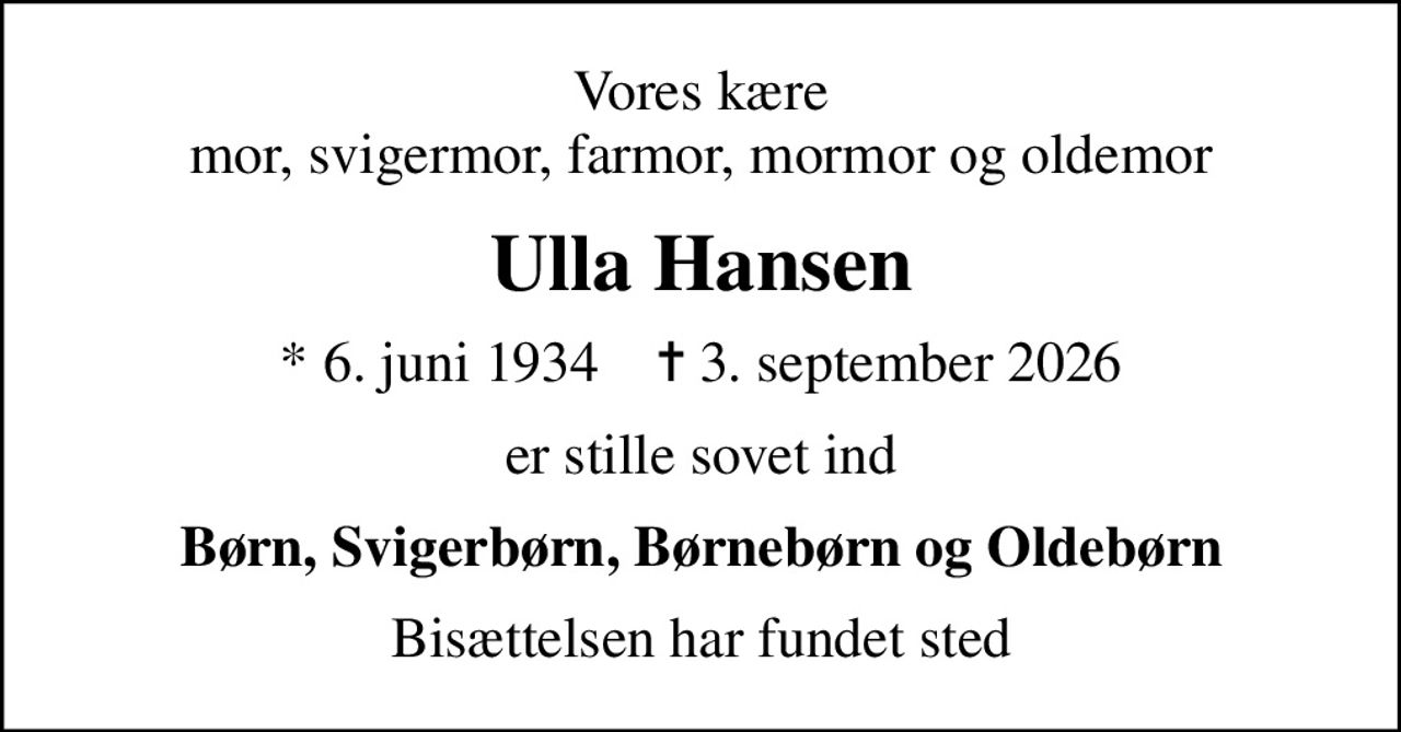 Vores kære mor, svigermor, farmor, mormor og oldemor
Ulla Hansen
* 6. juni 1934    ✝ 3. september 2026
er stille sovet ind
Børn, Svigerbørn, Børnebørn og Oldebørn
Bisættelsen har fundet sted