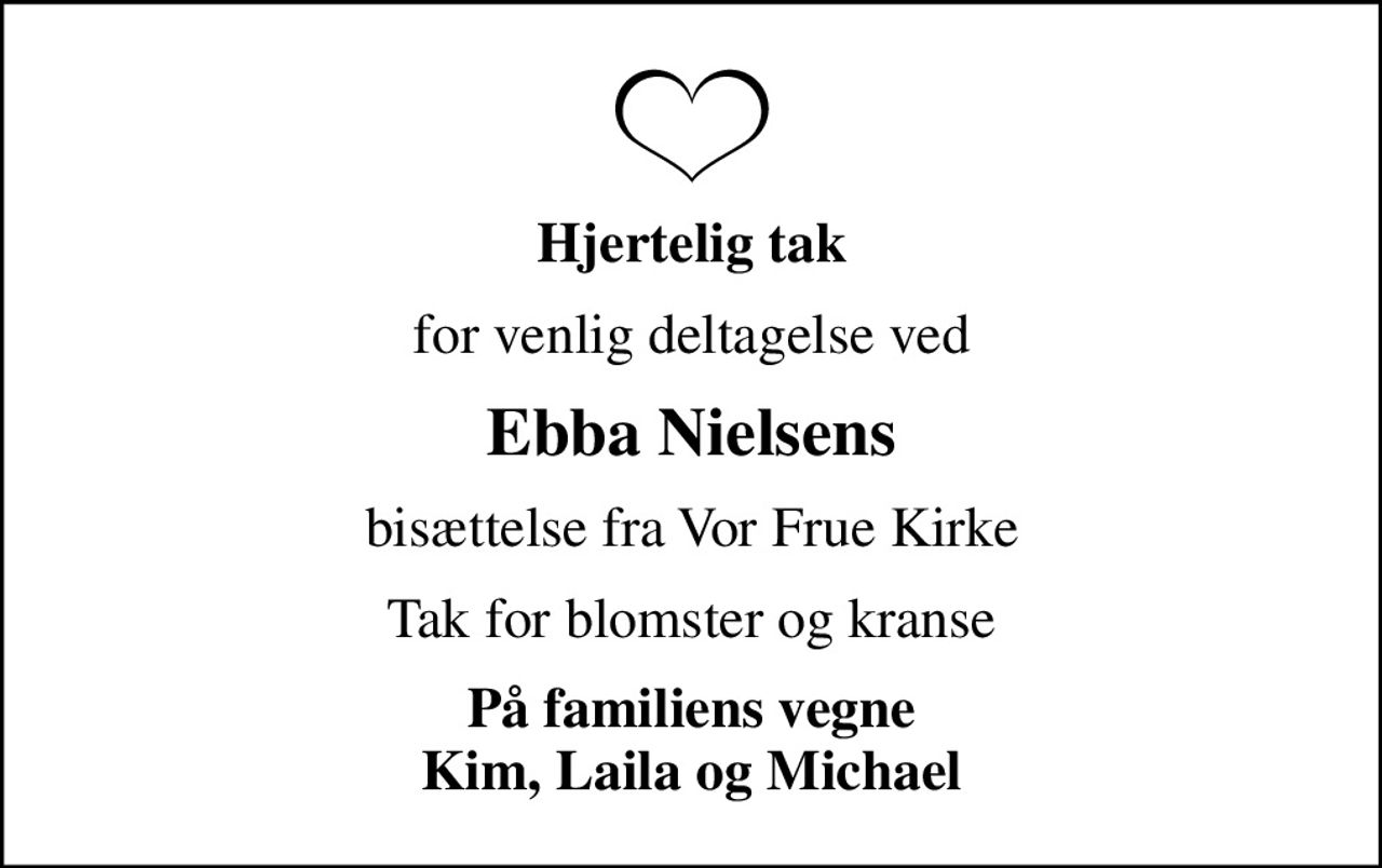 Hjertelig tak
for venlig deltagelse ved
Ebba Nielsens
bisættelse fra Vor Frue Kirke
Tak for blomster og kranse
På familiens vegne Kim, Laila og Michael
