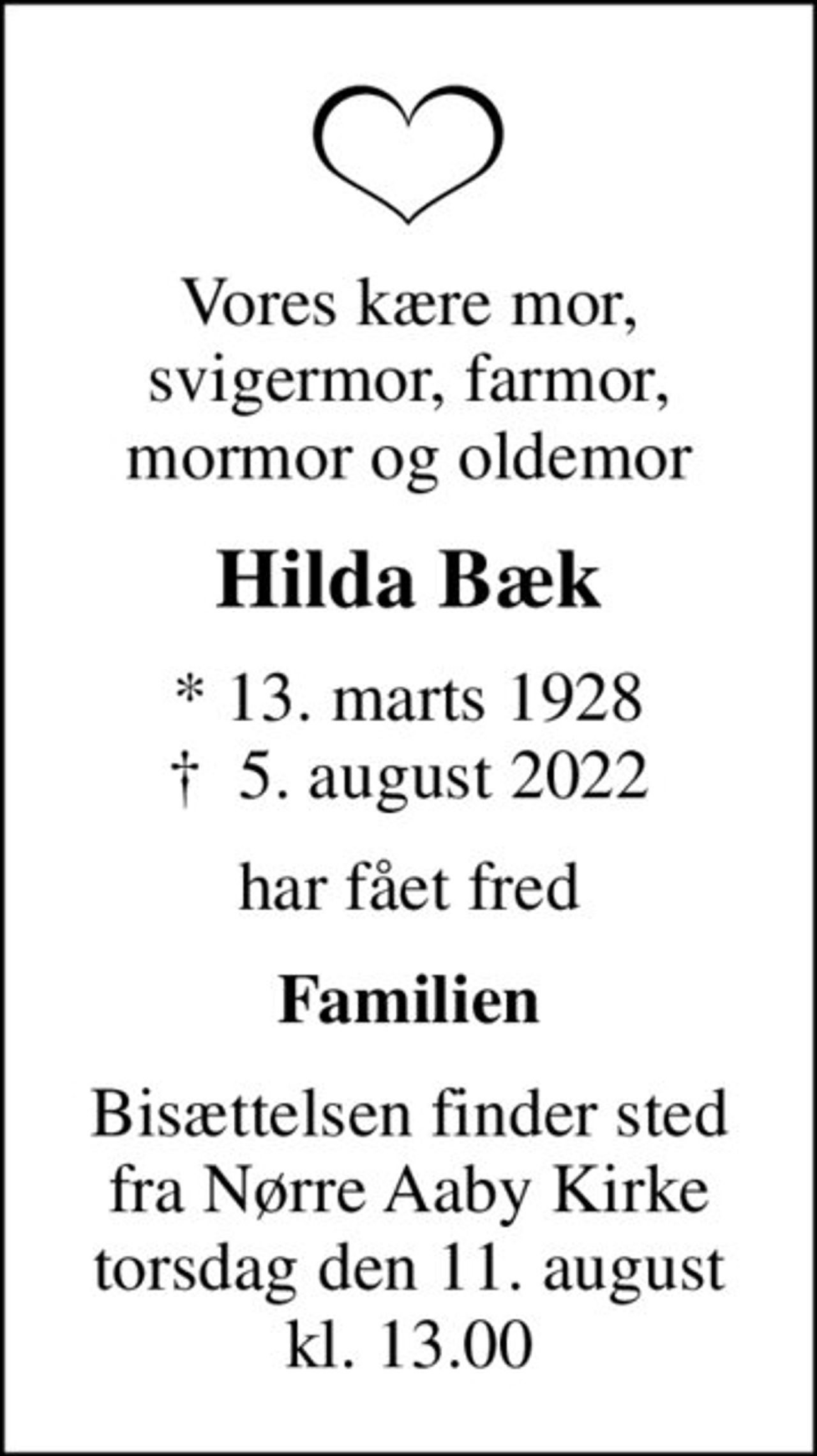 Vores kære mor, svigermor, farmor, mormor og oldemor
Hilda Bæk
* 13. marts 1928
						✝ 5. august 2022
har fået fred
Familien
Bisættelsen finder sted fra Nørre Aaby Kirke torsdag den 11. august kl. 13.00