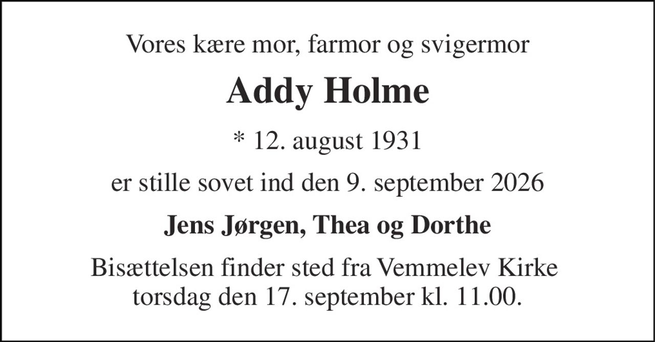 Vores kære mor, farmor og svigermor 
Addy Holme 
*​ 12. august 1931 
er stille sovet ind den 9. september 2026 
Jens Jørgen, Thea og Dorthe 
Bisættelsen finder sted fra Vemmelev Kirke  torsdag den 17. september kl. 11.00.
