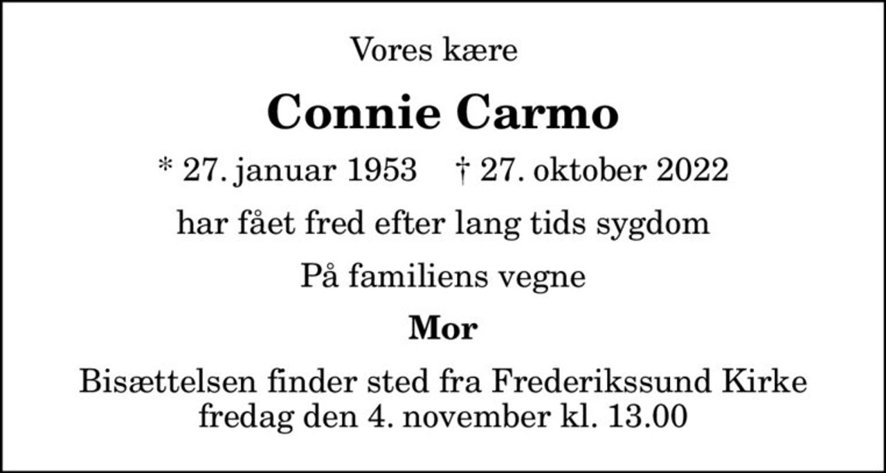 Vores kære  
Connie Carmo
* 27. januar 1953    ✝ 27. oktober 2022
har fået fred efter lang tids sygdom
På familiens vegne
Mor
Bisættelsen finder sted fra Frederikssund Kirke  fredag den 4. november kl. 13.00