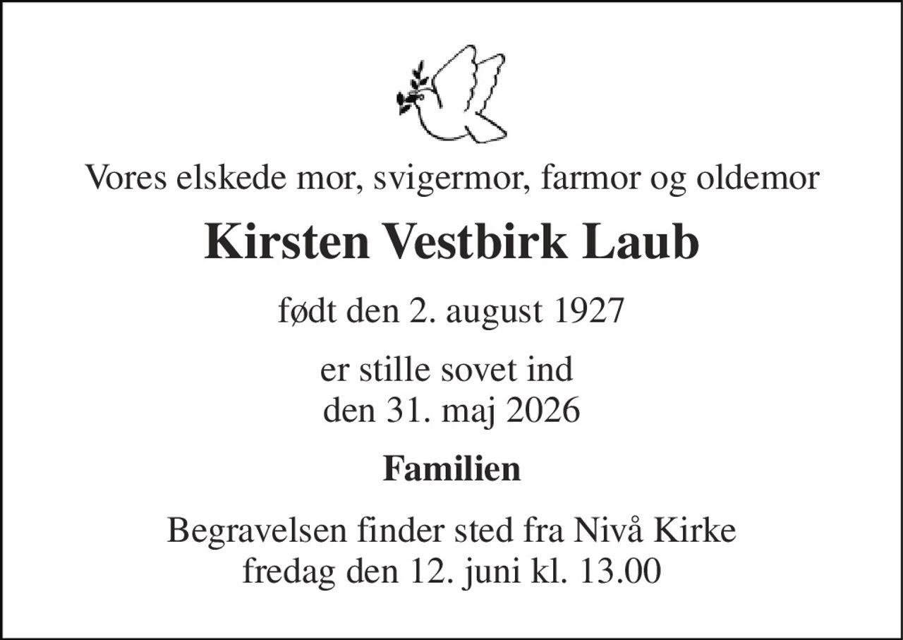Vores elskede mor, svigermor, farmor og oldemor 
Kirsten Vestbirk Laub 
født den 2. august 1927 
er stille sovet ind  den 31. maj 2026 
Familien 
Begravelsen finder sted fra Nivå Kirke fredag den 12. juni kl. 13.00