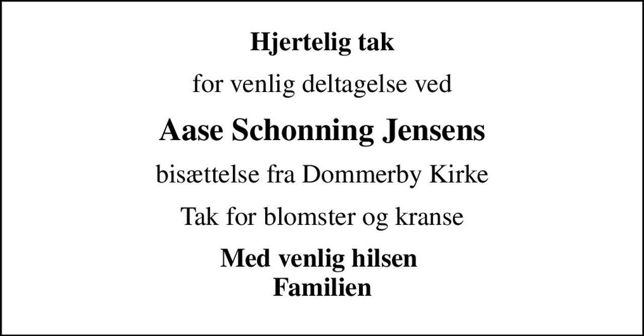 Hjertelig tak
for venlig deltagelse ved
Aase Schonning Jensens
bisættelse fra Dommerby Kirke
Tak for blomster og kranse
Med venlig hilsen  Familien