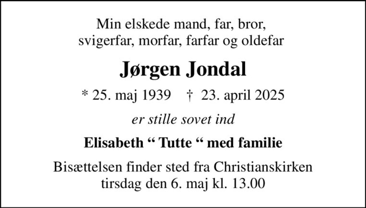 Min elskede mand, far, bror,  svigerfar, morfar, farfar og oldefar 
Jørgen Jondal
* 25. maj 1939    ✝ 23. april 2025
er stille sovet ind
Elisabeth  Tutte  med familie
Bisættelsen finder sted fra Christianskirken  tirsdag den 6. maj kl. 13.00