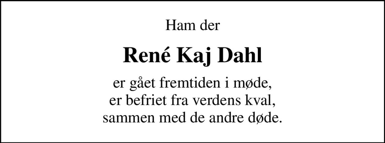 Ham der
René Kaj Dahl
er gået fremtiden i møde, er befriet fra verdens kval, sammen med de andre døde.