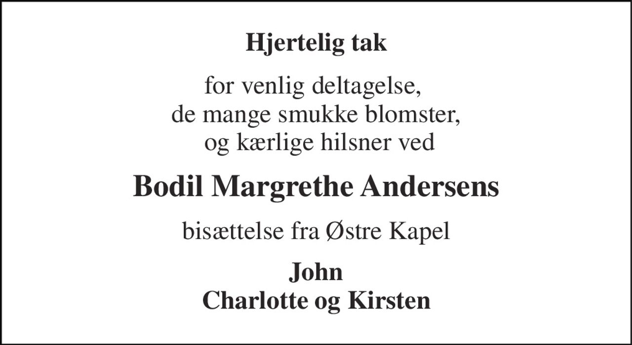 Hjertelig tak 
for venlig deltagelse,  de mange smukke blomster,  og kærlige hilsner ved 
Bodil Margrethe Andersens 
bisættelse fra Østre Kapel 
John Charlotte og Kirsten