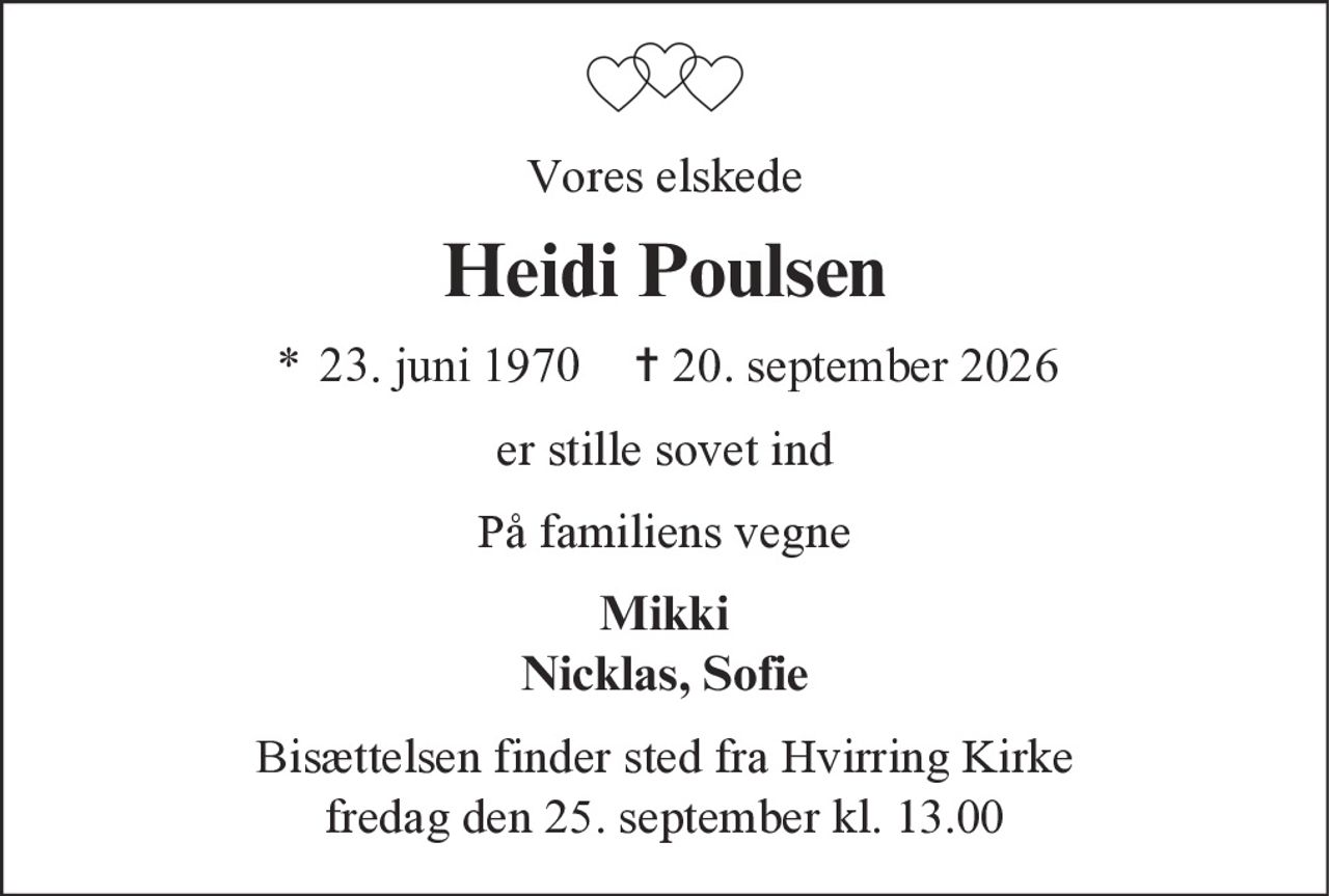 Vores elskede
Heidi Poulsen
* 23. juni 1970 ✝ 20. september 2026
er stille sovet ind
På familiens vegne
Mikki
Nicklas, Sofie
Bisættelsen finder sted fra Hvirring Kirke
fredag den 25. september kl. 13.00