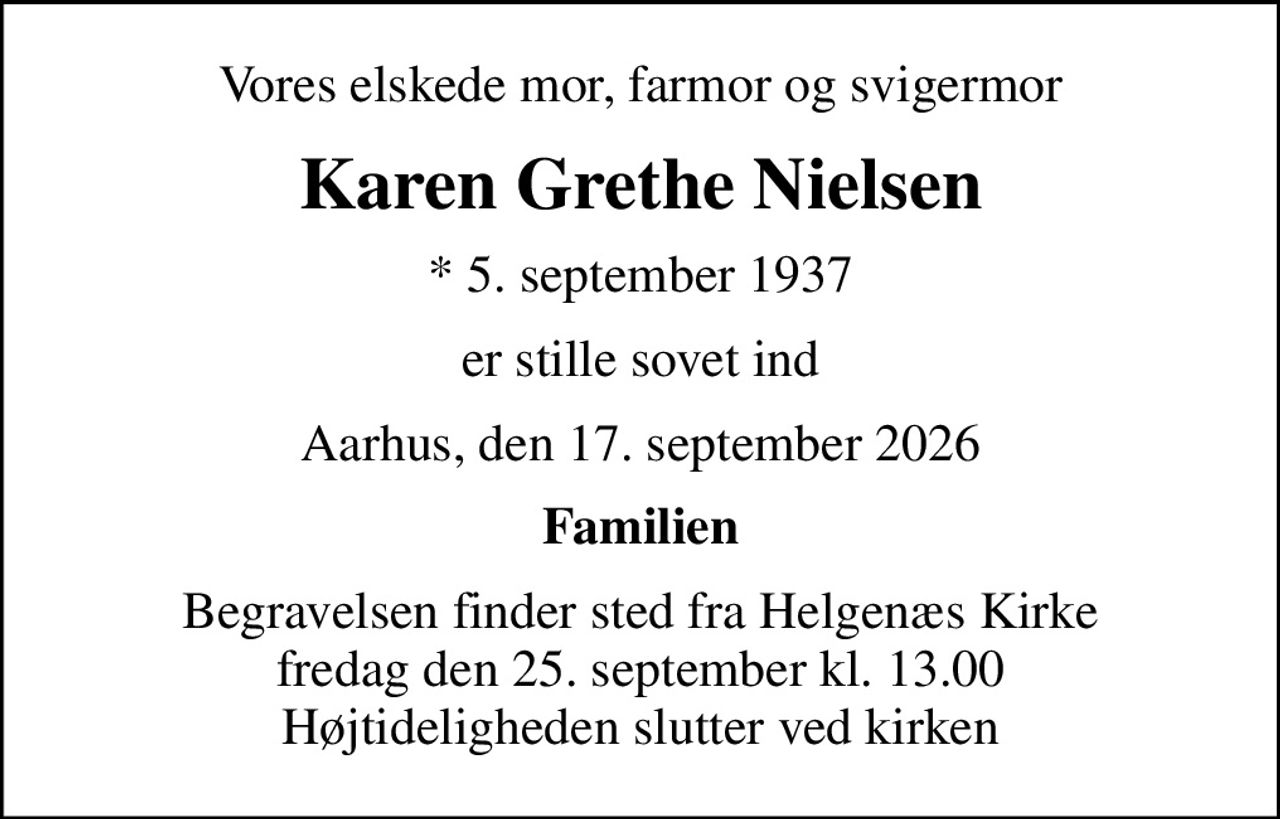 Vores elskede mor, farmor og svigermor
Karen Grethe Nielsen
* 5. september 1937
er stille sovet ind
Aarhus, den 17. september 2026
Familien
Begravelsen finder sted fra Helgenæs Kirke  fredag den 25. september kl. 13.00  Højtideligheden slutter ved kirken