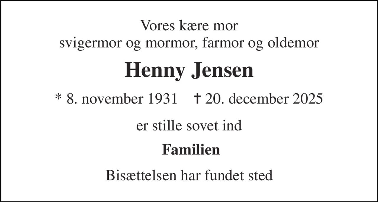 Vores kære mor svigermor og mormor, farmor og oldemor 
Henny Jensen 
* 8. november 1931    ✝ 20. december 2025 
er stille sovet ind 
 Familien 
Bisættelsen har fundet sted