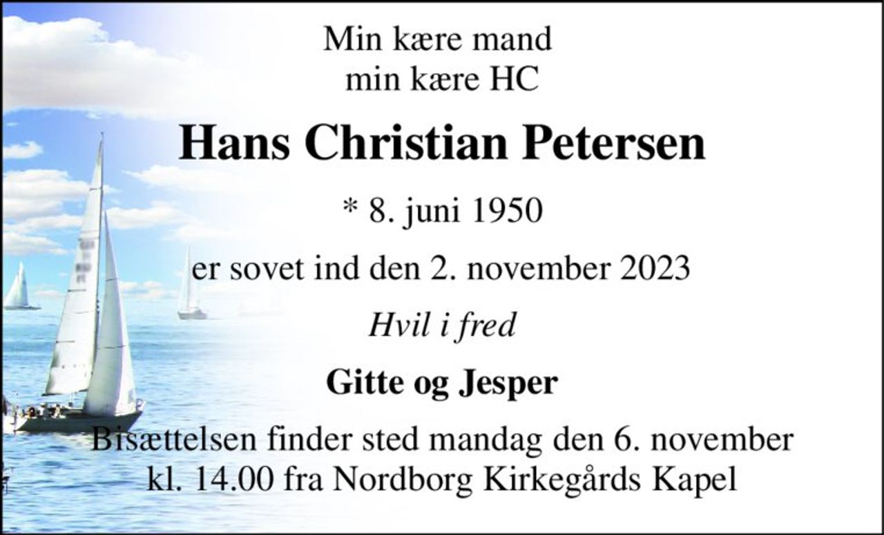 Min kære mand  min kære HC 
Hans Christian Petersen 
*​ 8. juni 1950 
er sovet ind den 2. november 2023 
Hvil i fred 
Gitte og Jesper 
Bisættelsen finder sted mandag den 6. november kl. 14.00 fra Nordborg Kirkegårds Kapel