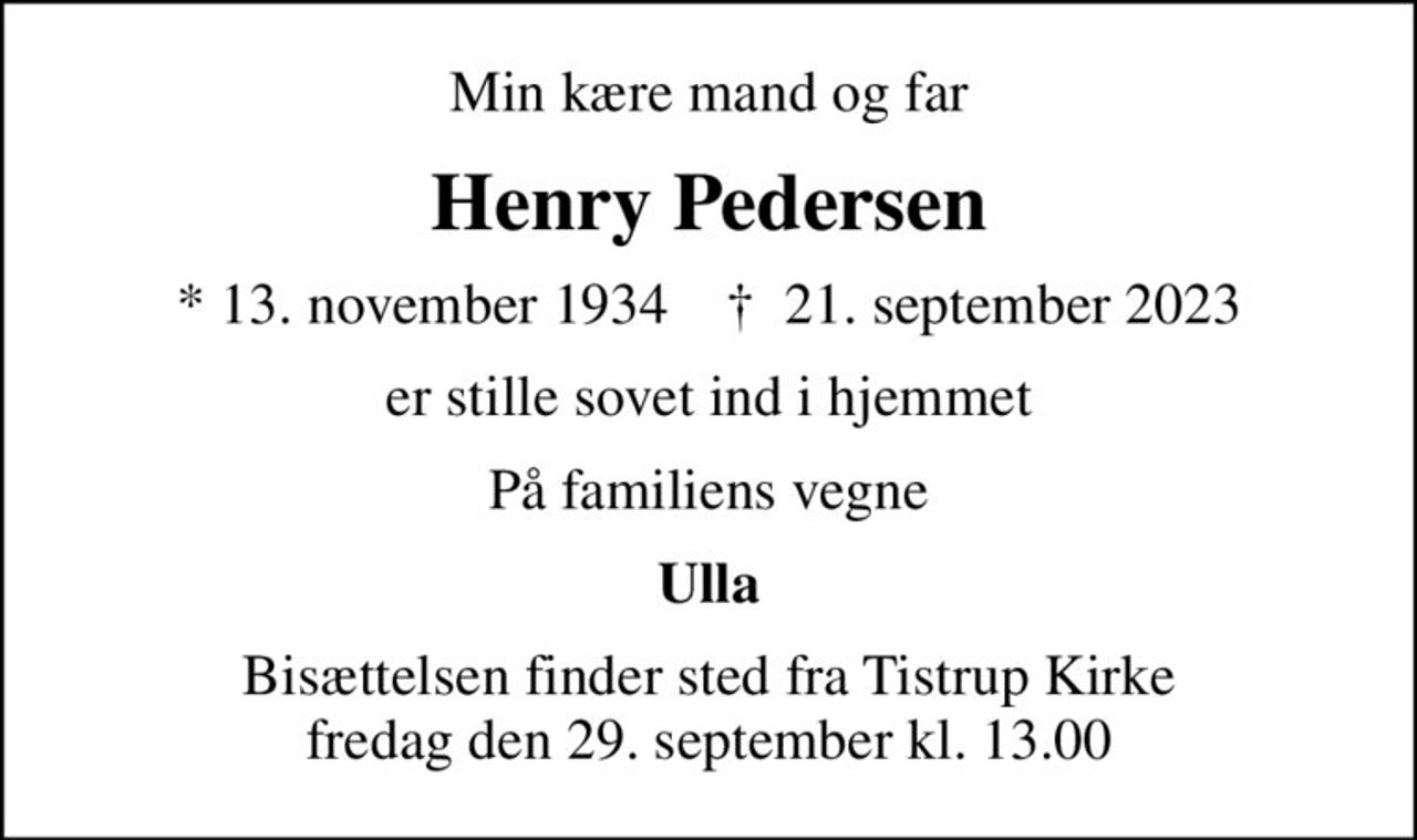 Min kære mand og far
Henry Pedersen
* 13. november 1934    ✝ 21. september 2023
er stille sovet ind i hjemmet
På familiens vegne
Ulla
Bisættelsen finder sted fra Tistrup Kirke  fredag den 29. september kl. 13.00