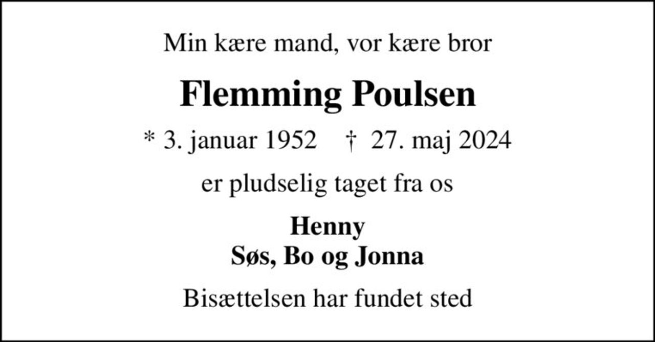 Min kære mand, vor kære bror
Flemming Poulsen
* 3. januar 1952    ✝ 27. maj 2024
er pludselig taget fra os
Henny Søs, Bo og Jonna
Bisættelsen har fundet sted
