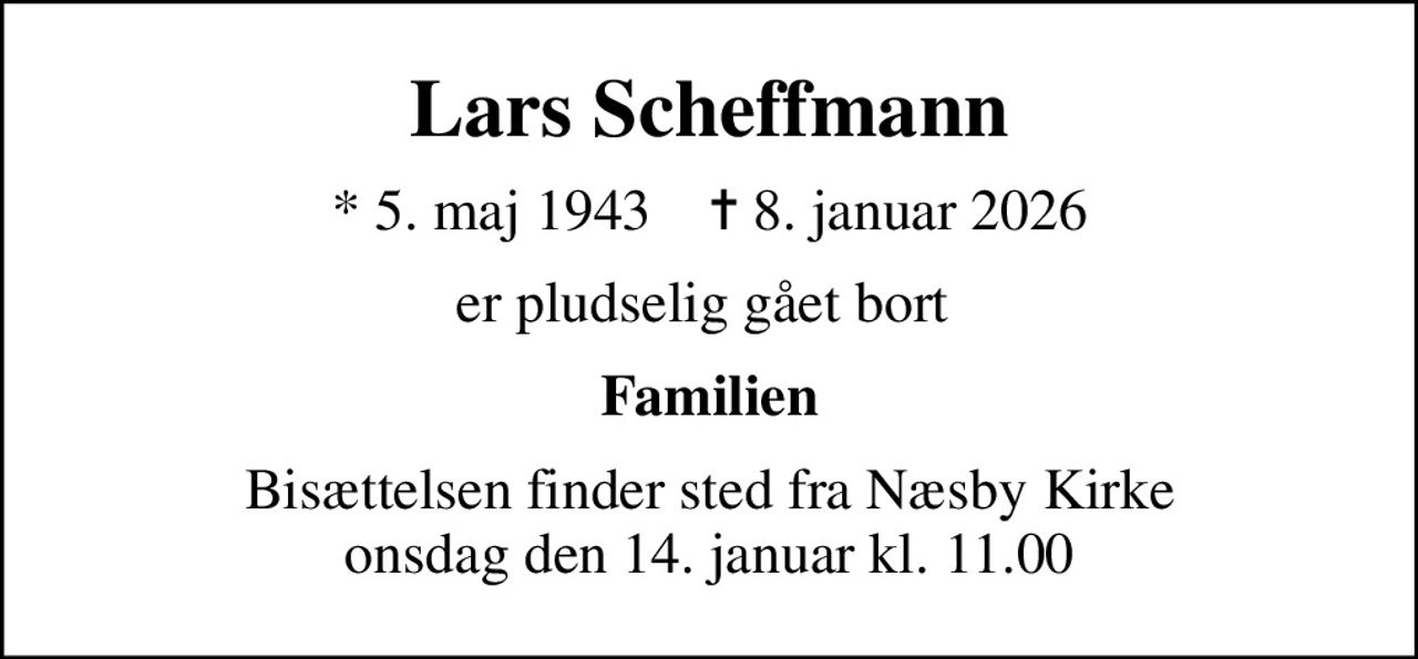 Lars Scheffmann
* 5. maj 1943    ✝ 8. januar 2026
er pludselig gået bort 
Familien
Bisættelsen finder sted fra Næsby Kirke  onsdag den 14. januar kl. 11.00