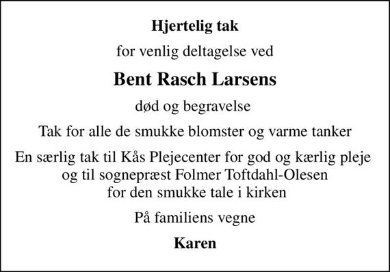 Hjertelig tak
for venlig deltagelse ved
Bent Rasch Larsens
død og begravelse 
Tak for alle de smukke blomster og varme tanker
En særlig tak til Kås Plejecenter for god og kærlig pleje  og til sognepræst Folmer Toftdahl-Olesen  for den smukke tale i kirken
På familiens vegne
Karen